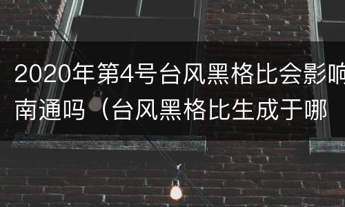 2020年第4号台风黑格比会影响南通吗（台风黑格比生成于哪个大洋）