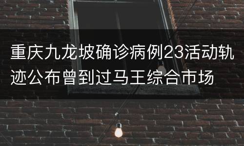 重庆九龙坡确诊病例23活动轨迹公布曾到过马王综合市场