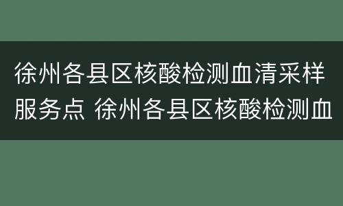 徐州各县区核酸检测血清采样服务点 徐州各县区核酸检测血清采样服务点在哪里