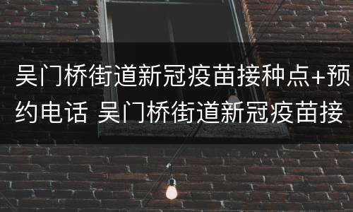 吴门桥街道新冠疫苗接种点+预约电话 吴门桥街道新冠疫苗接种点 预约电话是多少