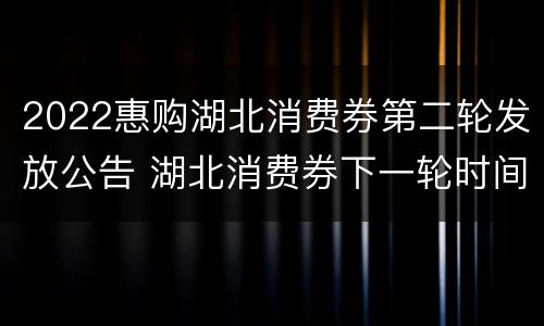 2022惠购湖北消费券第二轮发放公告 湖北消费券下一轮时间