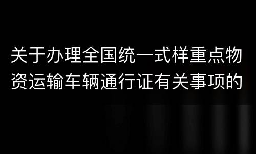 关于办理全国统一式样重点物资运输车辆通行证有关事项的通告（第11号）