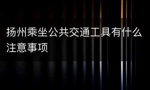 扬州乘坐公共交通工具有什么注意事项