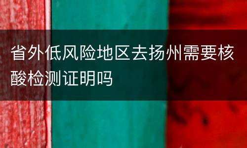 省外低风险地区去扬州需要核酸检测证明吗