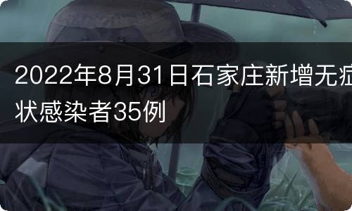 2022年8月31日石家庄新增无症状感染者35例