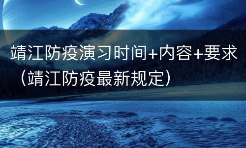靖江防疫演习时间+内容+要求（靖江防疫最新规定）