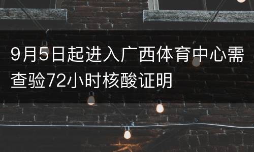 9月5日起进入广西体育中心需查验72小时核酸证明