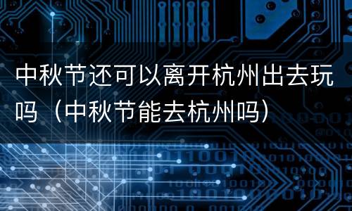 中秋节还可以离开杭州出去玩吗（中秋节能去杭州吗）