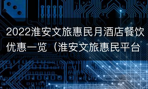 2022淮安文旅惠民月酒店餐饮优惠一览（淮安文旅惠民平台）