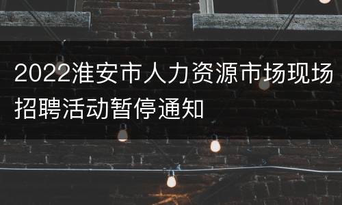 2022淮安市人力资源市场现场招聘活动暂停通知