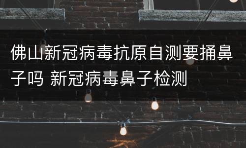 佛山新冠病毒抗原自测要捅鼻子吗 新冠病毒鼻子检测