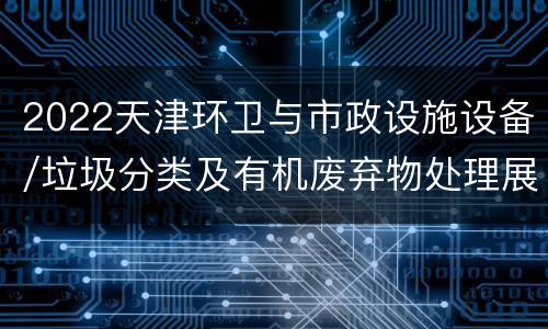 2022天津环卫与市政设施设备/垃圾分类及有机废弃物处理展览会