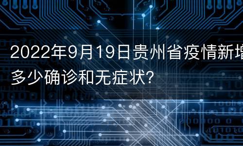 2022年9月19日贵州省疫情新增多少确诊和无症状？