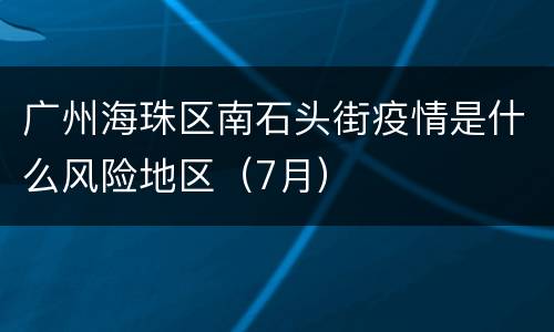 广州海珠区南石头街疫情是什么风险地区（7月）