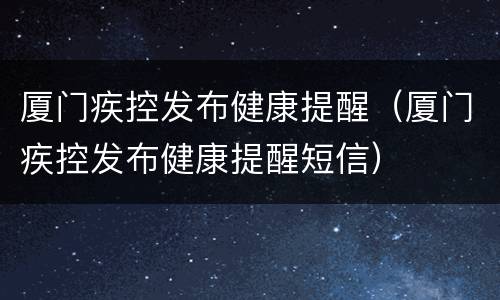 厦门疾控发布健康提醒（厦门疾控发布健康提醒短信）