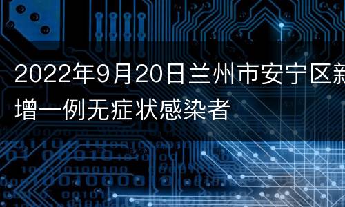 2022年9月20日兰州市安宁区新增一例无症状感染者