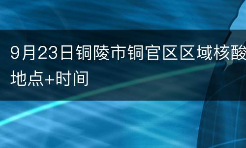 9月23日铜陵市铜官区区域核酸地点+时间