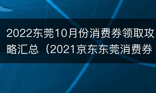 2022东莞10月份消费券领取攻略汇总（2021京东东莞消费券）