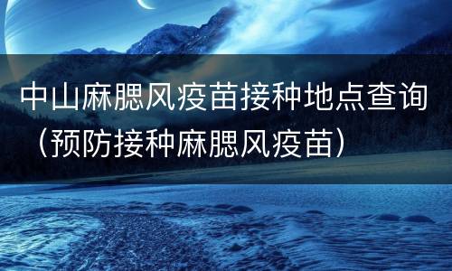 中山麻腮风疫苗接种地点查询（预防接种麻腮风疫苗）