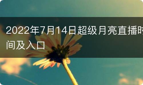 2022年7月14日超级月亮直播时间及入口