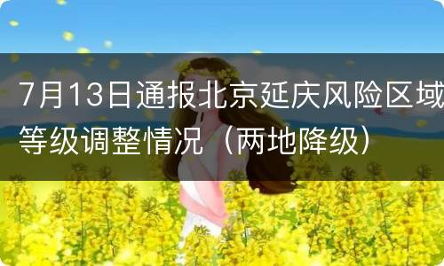 7月13日通报北京延庆风险区域等级调整情况（两地降级）