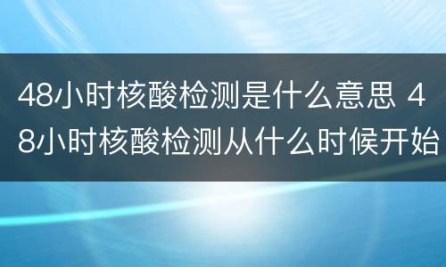 48小时核酸检测是什么意思 48小时核酸检测从什么时候开始算时间