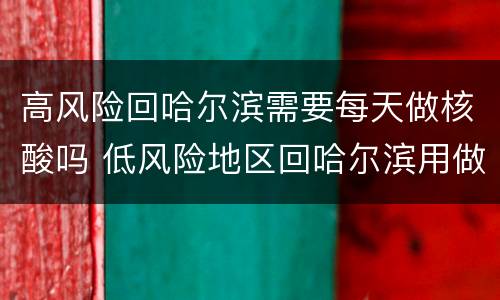 高风险回哈尔滨需要每天做核酸吗 低风险地区回哈尔滨用做核酸吗