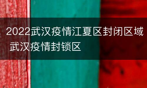 2022武汉疫情江夏区封闭区域 武汉疫情封锁区