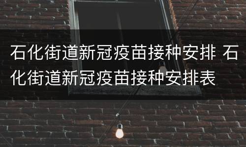 石化街道新冠疫苗接种安排 石化街道新冠疫苗接种安排表