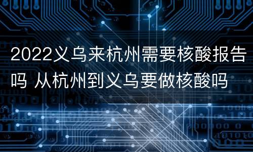2022义乌来杭州需要核酸报告吗 从杭州到义乌要做核酸吗