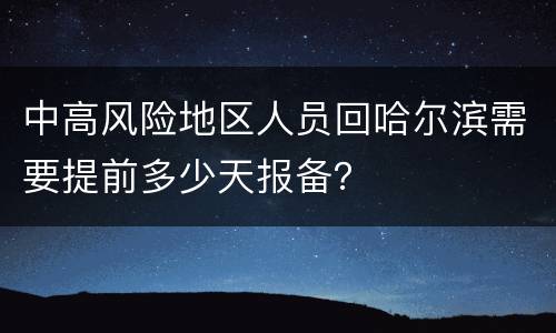 中高风险地区人员回哈尔滨需要提前多少天报备？