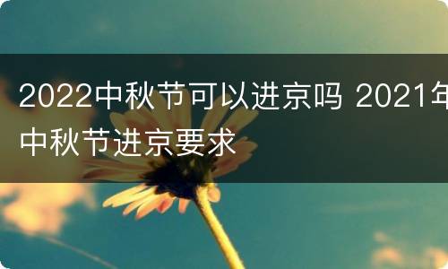 2022中秋节可以进京吗 2021年中秋节进京要求