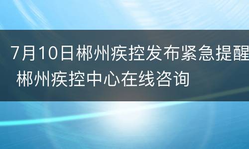 7月10日郴州疾控发布紧急提醒 郴州疾控中心在线咨询