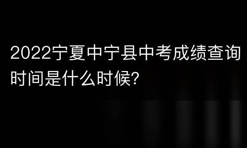 2022宁夏中宁县中考成绩查询时间是什么时候？