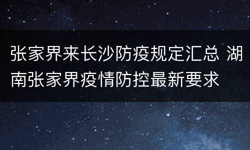 张家界来长沙防疫规定汇总 湖南张家界疫情防控最新要求
