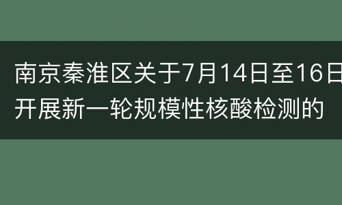 南京秦淮区关于7月14日至16日开展新一轮规模性核酸检测的通告