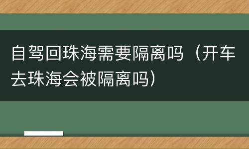 自驾回珠海需要隔离吗(开车去珠海会被隔离吗)
