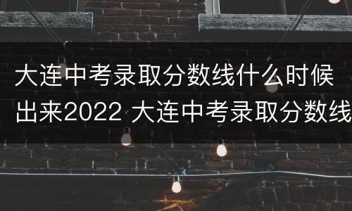 大连中考录取分数线什么时候出来2022 大连中考录取分数线2021什么时候出