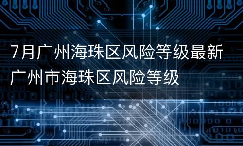 7月广州海珠区风险等级最新 广州市海珠区风险等级