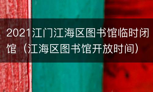 2021江门江海区图书馆临时闭馆（江海区图书馆开放时间）