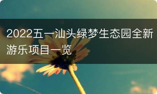 2022五一汕头绿梦生态园全新游乐项目一览