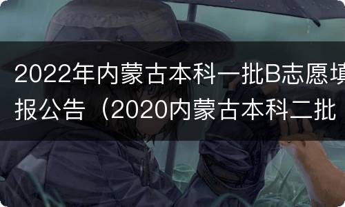 2022年内蒙古本科一批B志愿填报公告（2020内蒙古本科二批次填报志愿时间）