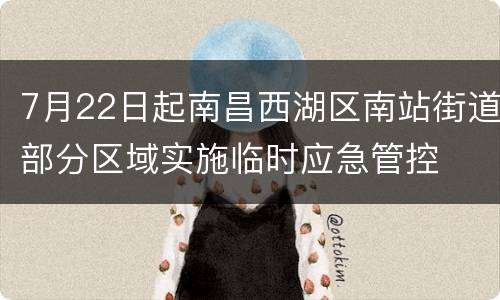 7月22日起南昌西湖区南站街道部分区域实施临时应急管控