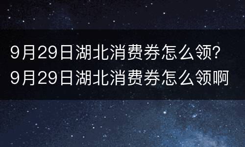 9月29日湖北消费券怎么领？ 9月29日湖北消费券怎么领啊