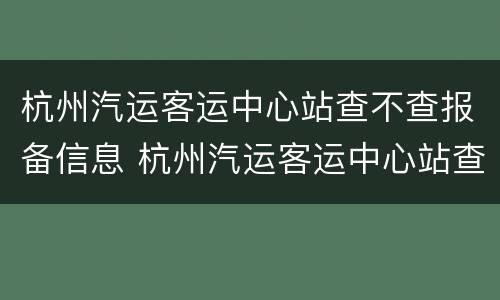 杭州汽运客运中心站查不查报备信息 杭州汽运客运中心站查不查报备信息