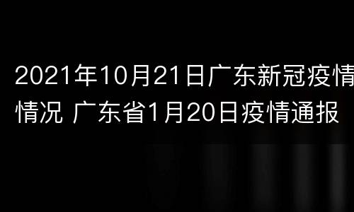 2021年10月21日广东新冠疫情情况 广东省1月20日疫情通报