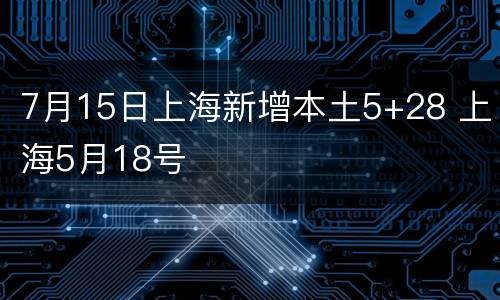 7月15日上海新增本土5+28 上海5月18号