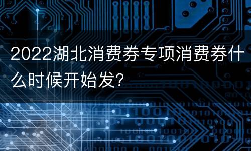 2022湖北消费券专项消费券什么时候开始发？