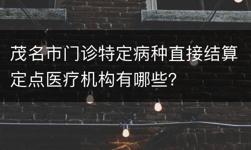 茂名市门诊特定病种直接结算定点医疗机构有哪些？