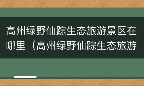 高州绿野仙踪生态旅游景区在哪里（高州绿野仙踪生态旅游景区门票）